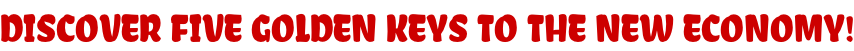 DISCOVER FIVE GOLDEN KEYS TO THE NEW ECONOMY!